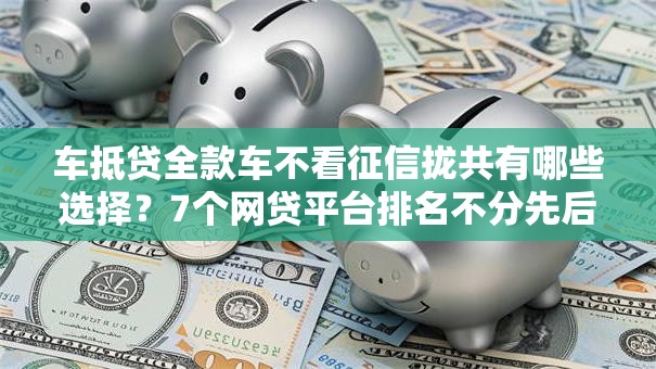 车抵贷全款车不看征信拢共有哪些选择？7个网贷平台排名不分先后前100名详解