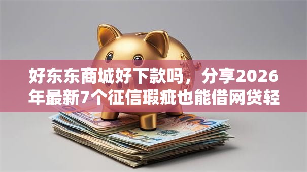 好东东商城好下款吗,分享2026年最新7个征信瑕疵也能借网贷轻松下款的平台 好东东商城好下款吗,分享2026年最新7个征信瑕疵也能借网贷轻松下款的平台