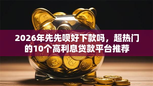 2026年先先呗好下款吗，超热门的10个高利息贷款平台推荐
