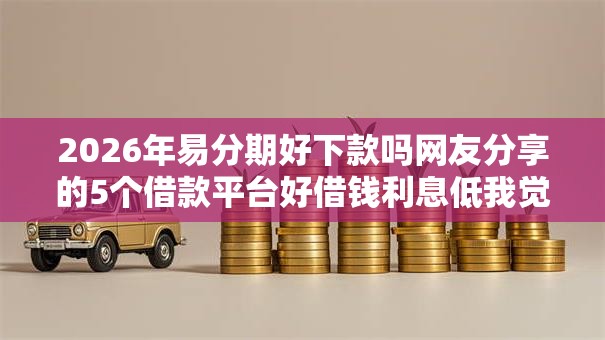 2026年易分期好下款吗网友分享的5个借款平台好借钱利息低我觉得不错！
