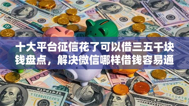 十大平台征信花了可以借三五千块钱盘点,解决微信哪样借钱容易通过的问题 十大平台征信花了可以借三五千块钱盘点,解决微信哪样借钱容易通过的问题