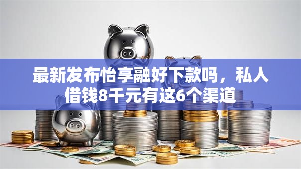 最新发布怡享融好下款吗，私人借钱8千元有这6个渠道