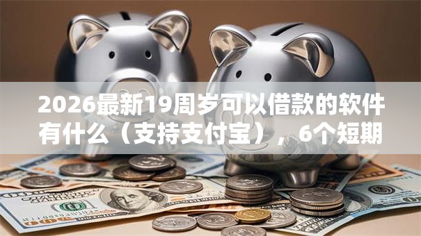 2026最新19周岁可以借款的软件有什么（支持支付宝），6个短期网贷口子无私分享