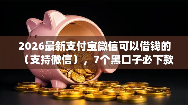 2026最新支付宝微信可以借钱的（支持微信），7个黑口子必下款app无私分享
