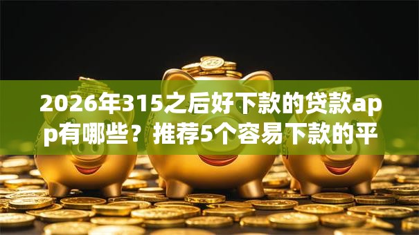 2026年315之后好下款的贷款app有哪些?推荐5个容易下款的平台 2026年315之后好下款的贷款app有哪些?推荐5个容易下款的平台