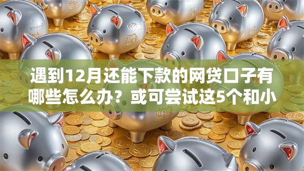 遇到12月还能下款的网贷口子有哪些怎么办？或可尝试这5个和小象优品一样好下款的口子