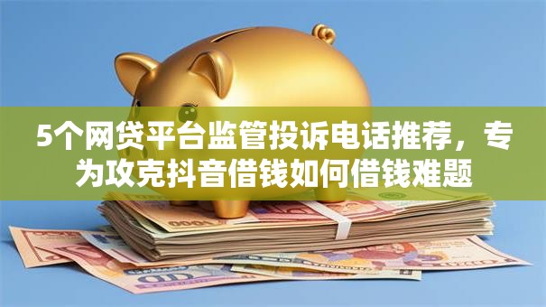 5个网贷平台监管投诉电话推荐，专为攻克抖音借钱如何借钱难题