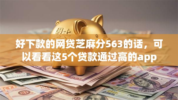 好下款的网贷芝麻分563的话，可以看看这5个贷款通过高的app