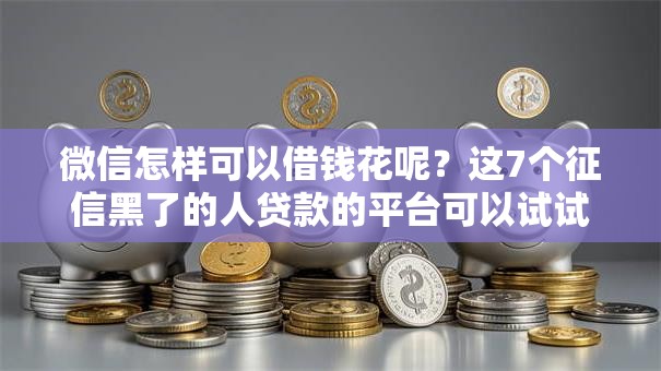 微信怎样可以借钱花呢？这7个征信黑了的人贷款的平台可以试试