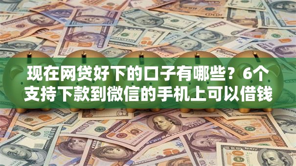 现在网贷好下的口子有哪些？6个支持下款到微信的手机上可以借钱的口子