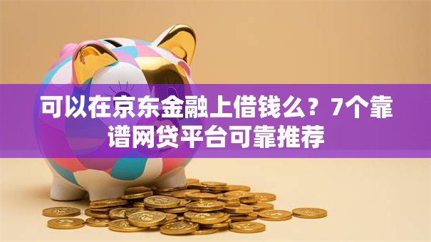可以在京东金融上借钱么？7个靠谱网贷平台可靠推荐