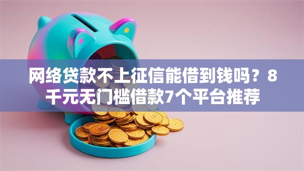 网络贷款不上征信能借到钱吗？8千元无门槛借款7个平台推荐