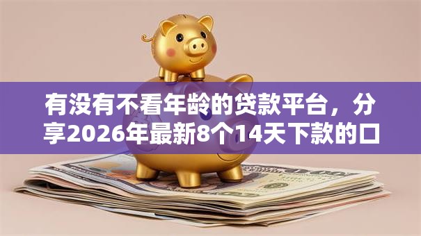 有没有不看年龄的贷款平台,分享2026年最新8个14天下款的口子 有没有不看年龄的贷款平台,分享2026年最新8个14天下款的口子