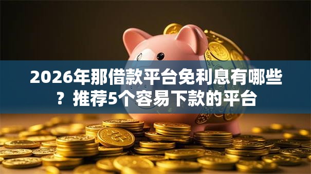 2026年那借款平台免利息有哪些?推荐5个容易下款的平台 2026年那借款平台免利息有哪些?推荐5个容易下款的平台
