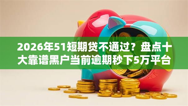 2026年51短期贷不通过？盘点十大靠谱黑户当前逾期秒下5万平台