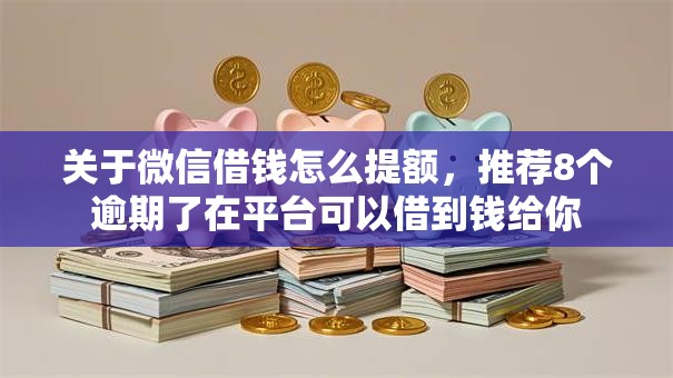 关于微信借钱怎么提额，推荐8个逾期了在平台可以借到钱给你