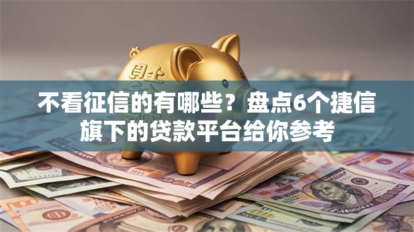 不看征信的有哪些？盘点6个捷信旗下的贷款平台给你参考