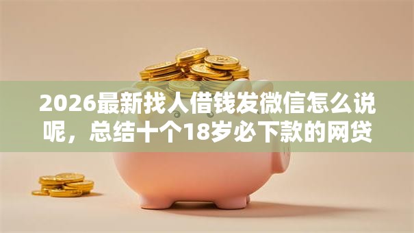 2026最新找人借钱发微信怎么说呢,总结十个18岁必下款的网贷软件! 2026最新找人借钱发微信怎么说呢,总结十个18岁必下款的网贷软件!