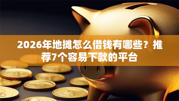 2026年地摊怎么借钱有哪些？推荐7个容易下款的平台