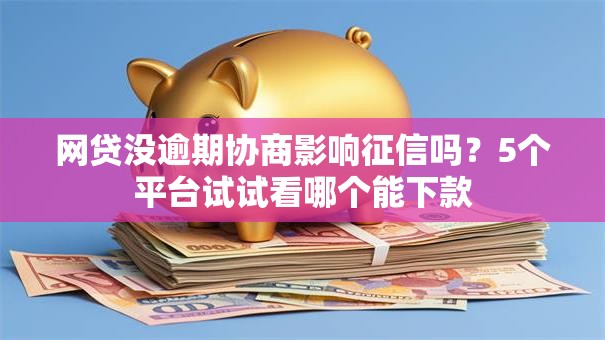 网贷没逾期协商影响征信吗?5个平台试试看哪个能下款 网贷没逾期协商影响征信吗?5个平台试试看哪个能下款