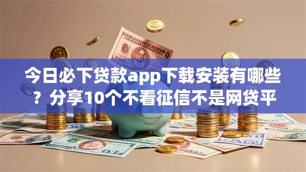 今日必下贷款app下载安装有哪些？分享10个不看征信不是网贷平台