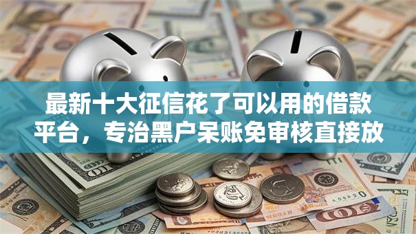 最新十大征信花了可以用的借款平台，专治黑户呆账免审核直接放款