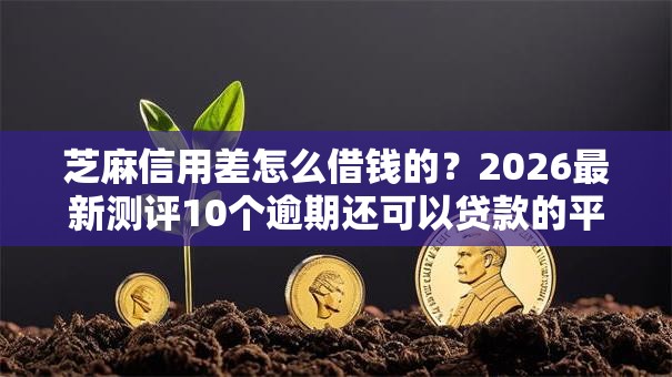芝麻信用差怎么借钱的？2026最新测评10个逾期还可以贷款的平台