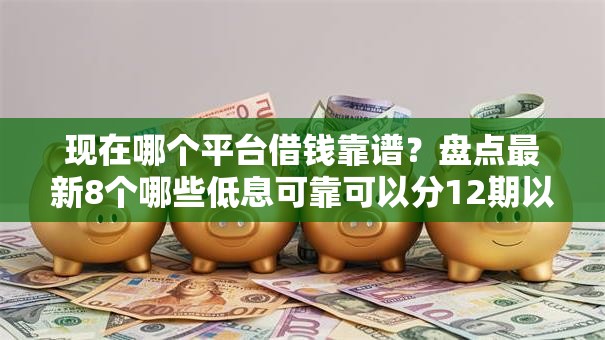 现在哪个平台借钱靠谱?盘点最新8个哪些低息可靠可以分12期以上的借款平台 现在哪个平台借钱靠谱?盘点最新8个哪些低息可靠可以分12期以上的借款平台