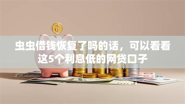 虫虫借钱恢复了吗的话，可以看看这5个利息低的网贷口子