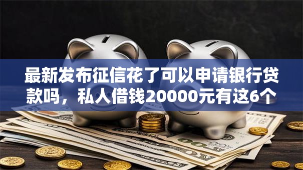 最新发布征信花了可以申请银行贷款吗,私人借钱20000元有这6个渠道 最新发布征信花了可以申请银行贷款吗,私人借钱20000元有这6个渠道