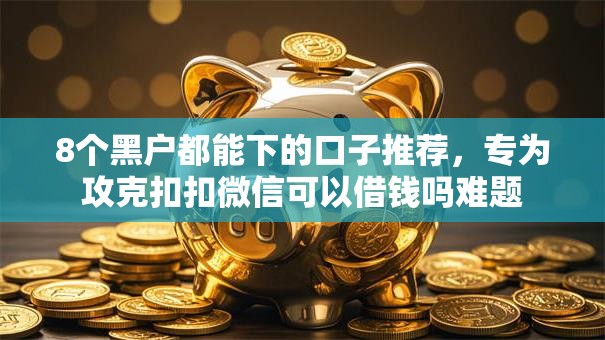 8个黑户都能下的口子推荐，专为攻克扣扣微信可以借钱吗难题