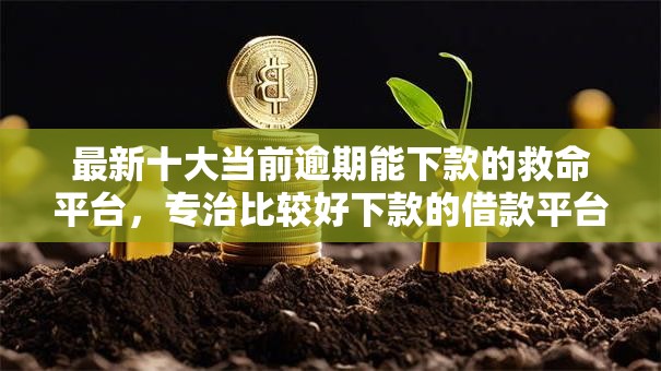最新十大当前逾期能下款的救命平台,专治比较好下款的借款平台有哪些 最新十大当前逾期能下款的救命平台,专治比较好下款的借款平台有哪些