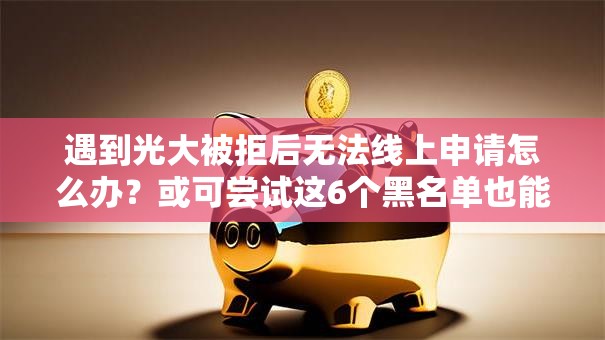 遇到光大被拒后无法线上申请怎么办?或可尝试这6个黑名单也能贷款的平台 遇到光大被拒后无法线上申请怎么办?或可尝试这6个黑名单也能贷款的平台