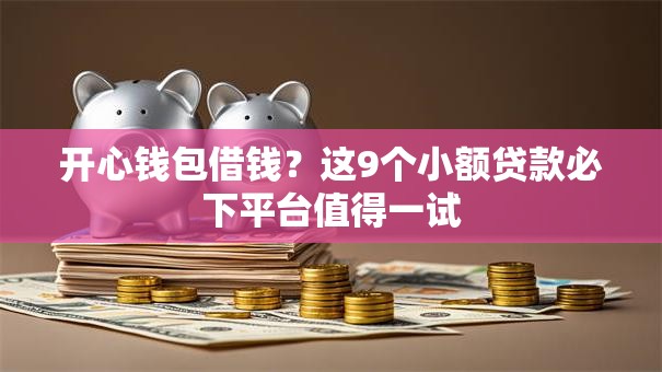 开心钱包借钱？这9个小额贷款必下平台值得一试