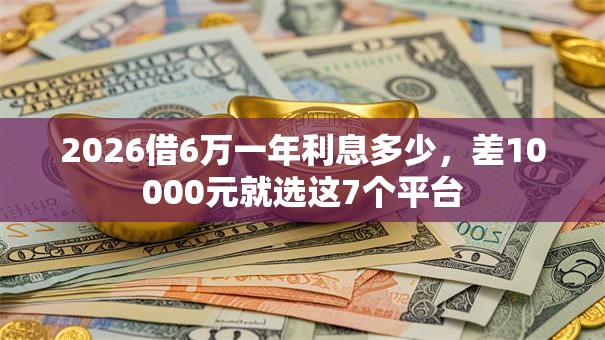 2026借6万一年利息多少,差10000元就选这7个平台 2026借6万一年利息多少,差10000元就选这7个平台
