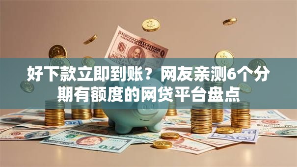 好下款立即到账?网友亲测6个分期有额度的网贷平台盘点 好下款立即到账?网友亲测6个分期有额度的网贷平台盘点