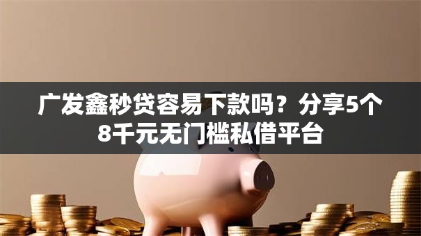 广发鑫秒贷容易下款吗？分享5个8千元无门槛私借平台