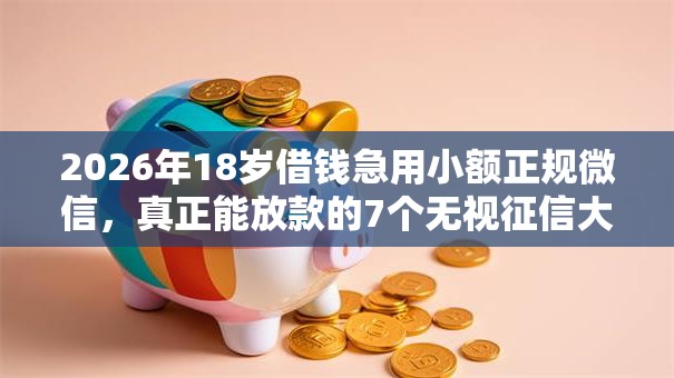 2026年18岁借钱急用小额正规微信,真正能放款的7个无视征信大数据当前逾期下款的口子推荐 2026年18岁借钱急用小额正规微信,真正能放款的7个无视征信大数据当前逾期下款的口子推荐