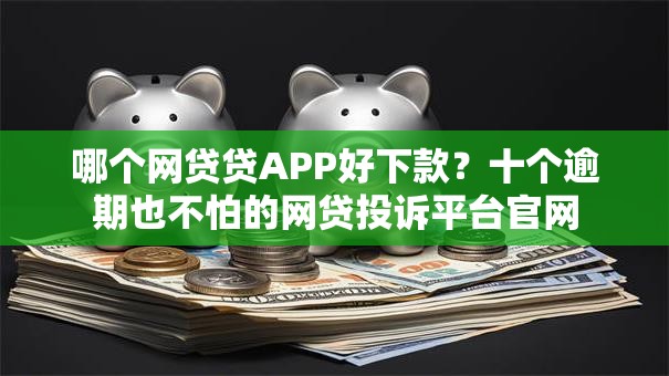 哪个网贷贷APP好下款？十个逾期也不怕的网贷投诉平台官网