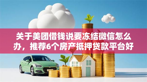 关于美团借钱说要冻结微信怎么办，推荐6个房产抵押贷款平台好给你