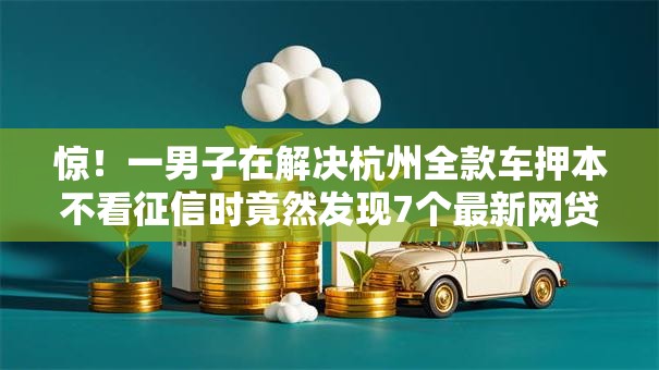 惊!一男子在解决杭州全款车押本不看征信时竟然发现7个最新网贷口子,事后分享了出来 惊!一男子在解决杭州全款车押本不看征信时竟然发现7个最新网贷口子,事后分享了出来