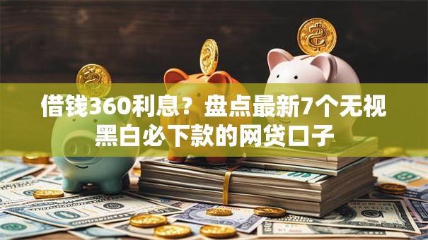 借钱360利息？盘点最新7个无视黑白必下款的网贷口子