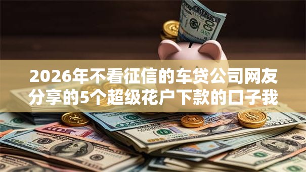 2026年不看征信的车贷公司网友分享的5个超级花户下款的口子我觉得不错！