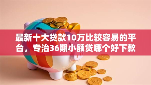 最新十大贷款10万比较容易的平台，专治36期小额贷哪个好下款