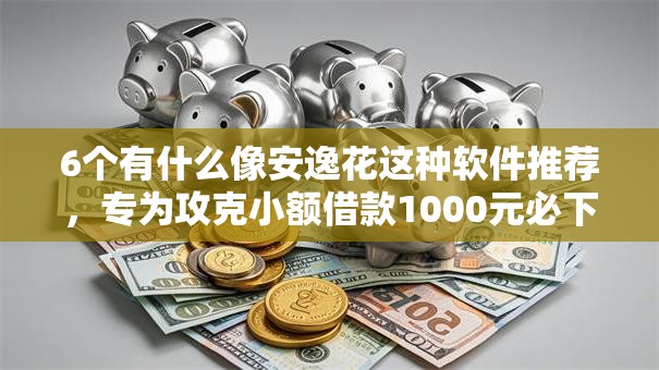 6个有什么像安逸花这种软件推荐，专为攻克小额借款1000元必下款的平台有哪些难题