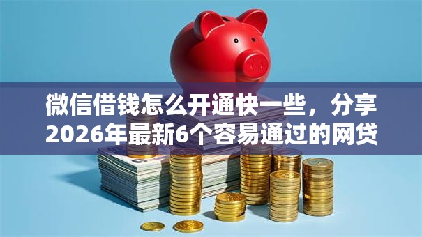 微信借钱怎么开通快一些,分享2026年最新6个容易通过的网贷平台 微信借钱怎么开通快一些,分享2026年最新6个容易通过的网贷平台