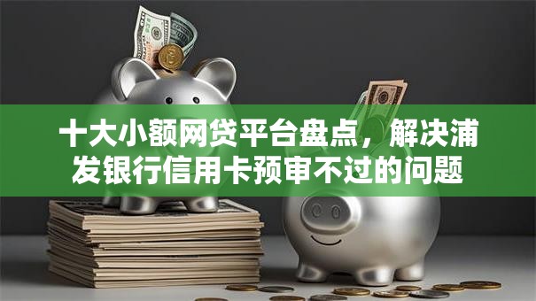 十大小额网贷平台盘点,解决浦发银行信用卡预审不过的问题 十大小额网贷平台盘点,解决浦发银行信用卡预审不过的问题