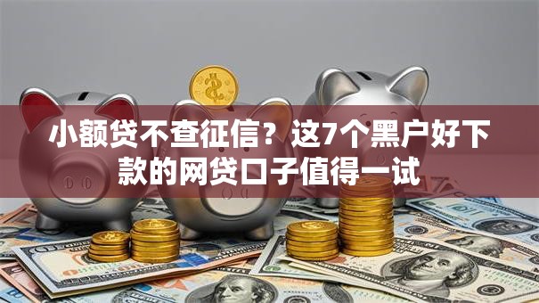 小额贷不查征信？这7个黑户好下款的网贷口子值得一试