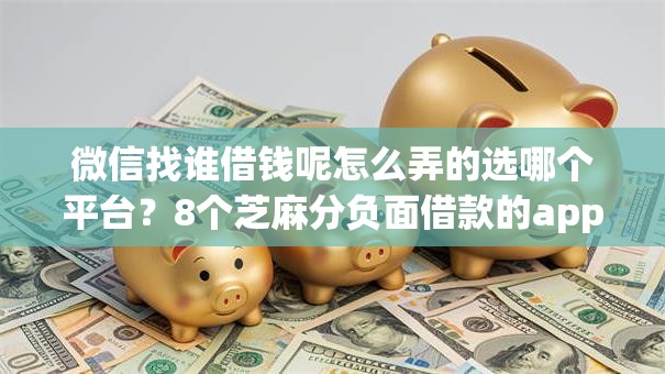 微信找谁借钱呢怎么弄的选哪个平台？8个芝麻分负面借款的app推荐