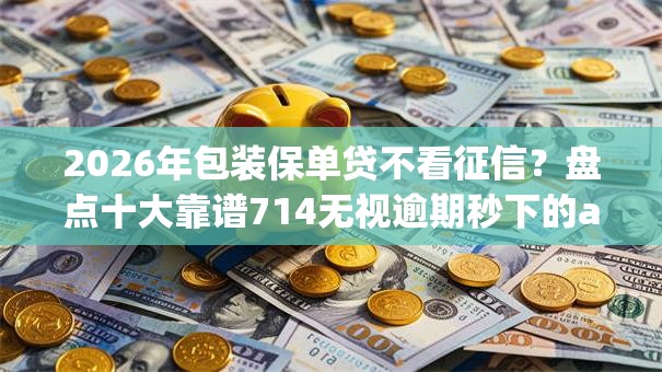 2026年包装保单贷不看征信？盘点十大靠谱714无视逾期秒下的app